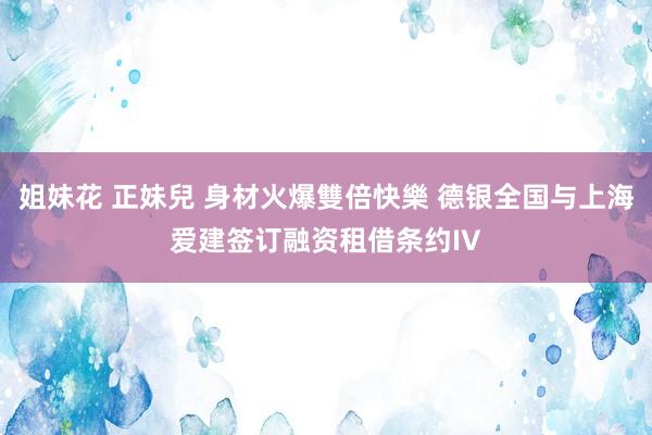 姐妹花 正妹兒 身材火爆雙倍快樂 德银全国与上海爱建签订融资租借条约IV