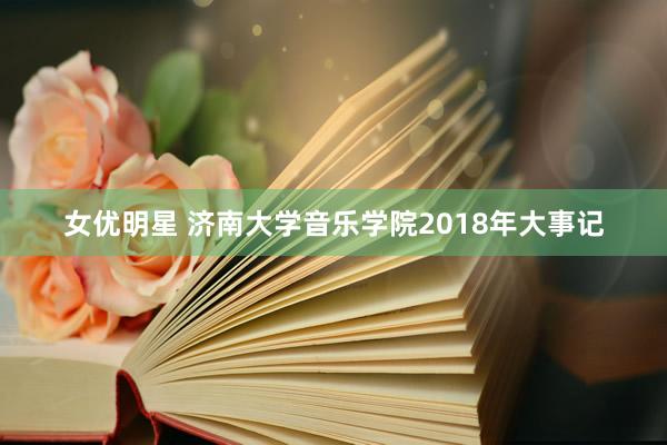 女优明星 济南大学音乐学院2018年大事记