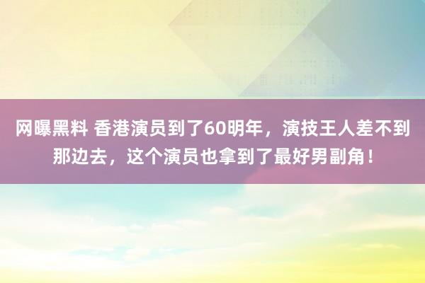 网曝黑料 香港演员到了60明年,演技王人差不到那边去,这个演员也拿到了最好男副角!
