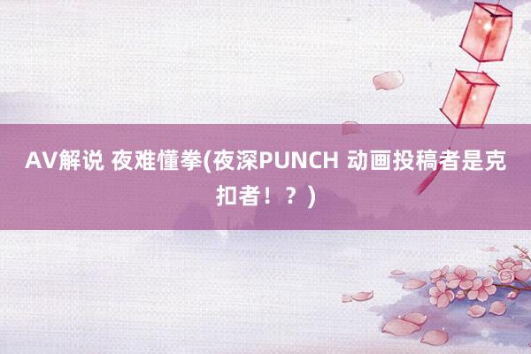 AV解说 夜难懂拳(夜深PUNCH 动画投稿者是克扣者!?)