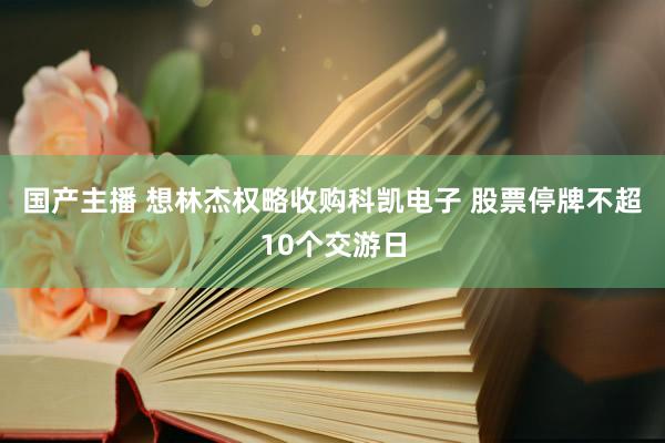 国产主播 想林杰权略收购科凯电子 股票停牌不超10个交游日