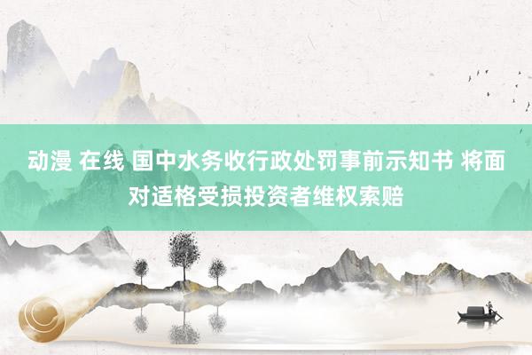 动漫 在线 国中水务收行政处罚事前示知书 将面对适格受损投资者维权索赔