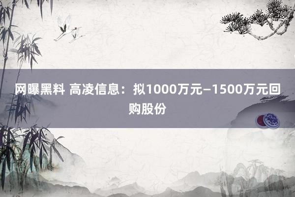 网曝黑料 高凌信息：拟1000万元—1500万元回购股份