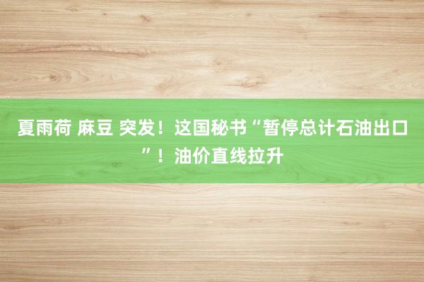夏雨荷 麻豆 突发！这国秘书“暂停总计石油出口”！油价直线拉升