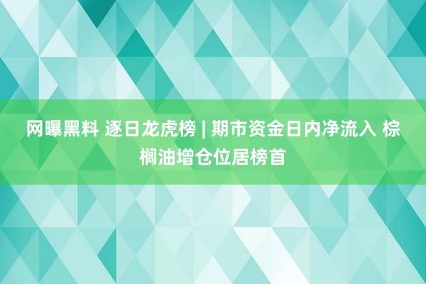 网曝黑料 逐日龙虎榜 | 期市资金日内净流入 棕榈油增仓位居榜首