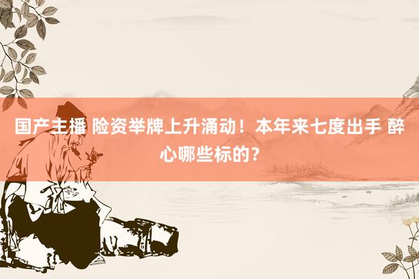 国产主播 险资举牌上升涌动！本年来七度出手 醉心哪些标的？