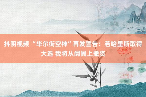 抖阴视频 “华尔街空神”再发警告：若哈里斯取得大选 我将从阛阓上撤资