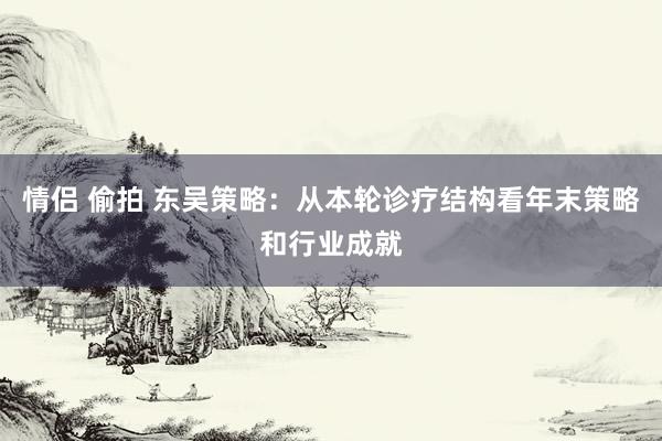 情侣 偷拍 东吴策略：从本轮诊疗结构看年末策略和行业成就