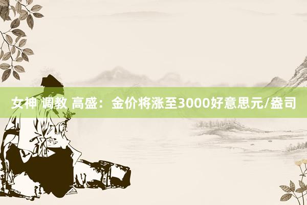 女神 调教 高盛：金价将涨至3000好意思元/盎司