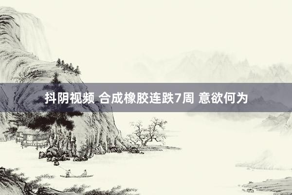 抖阴视频 合成橡胶连跌7周 意欲何为