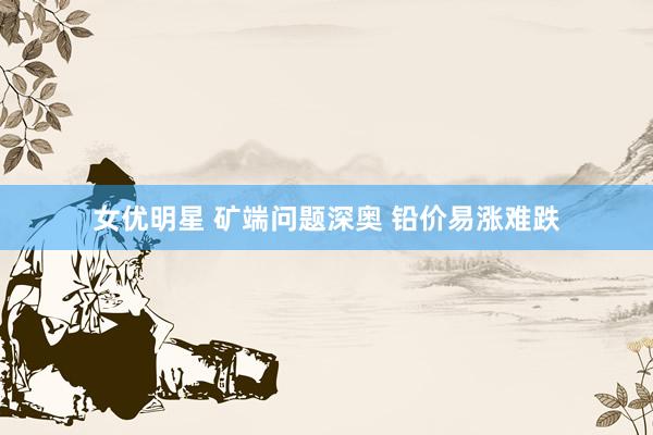 女优明星 矿端问题深奥 铅价易涨难跌