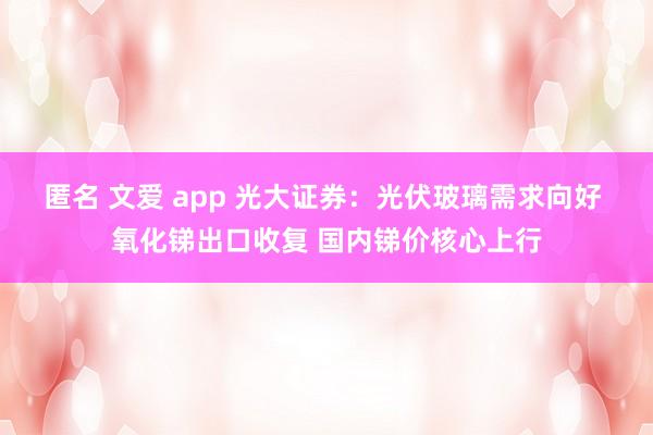 匿名 文爱 app 光大证券：光伏玻璃需求向好 氧化锑出口收复 国内锑价核心上行