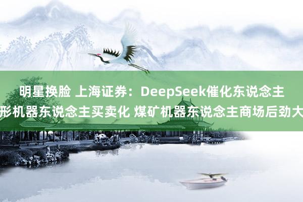 明星换脸 上海证券：DeepSeek催化东说念主形机器东说念主买卖化 煤矿机器东说念主商场后劲大