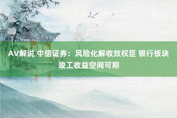 AV解说 中信证券：风险化解收效权臣 银行板块竣工收益空间可期