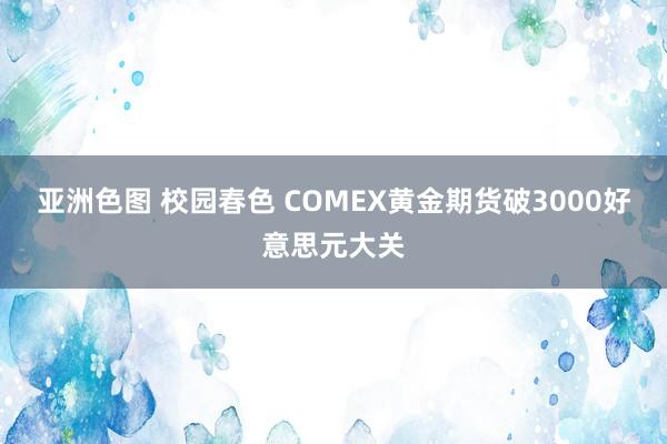亚洲色图 校园春色 COMEX黄金期货破3000好意思元大关