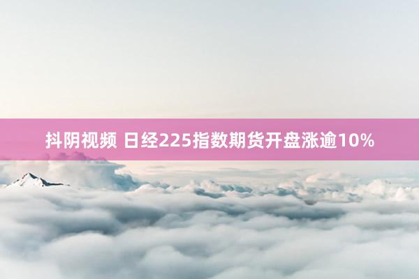 抖阴视频 日经225指数期货开盘涨逾10%