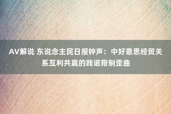 AV解说 东说念主民日报钟声：中好意思经贸关系互利共赢的践诺箝制歪曲