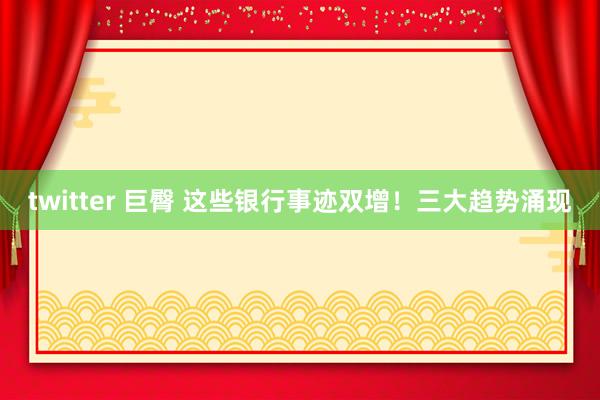 twitter 巨臀 这些银行事迹双增！三大趋势涌现